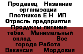 Продавец › Название организации ­ Плотников Е.Н, ИП › Отрасль предприятия ­ Продукты питания, табак › Минимальный оклад ­ 17 000 - Все города Работа » Вакансии   . Мордовия респ.